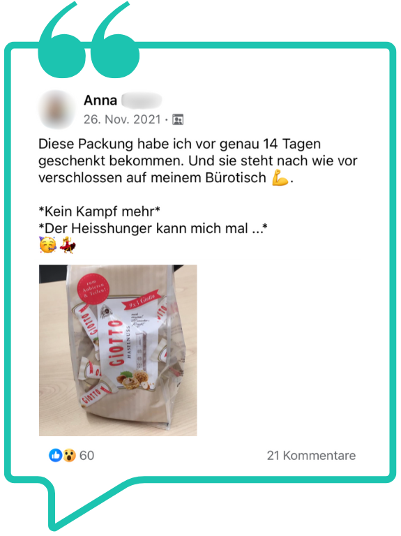 Sprechblase mit folgendem Text: Diese Packung habe ich vor genau 14 Tagen geschenkt bekommen. Und sie steht nach wie vor verschlossen auf meinem Bürotisch. Kein Kampf mehr! Der Heisshunger kann mich mal...!